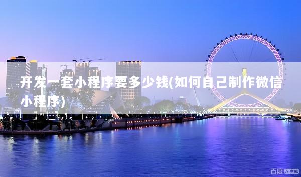 开发一套小程序要多少钱(如何自己制作微信小程序)